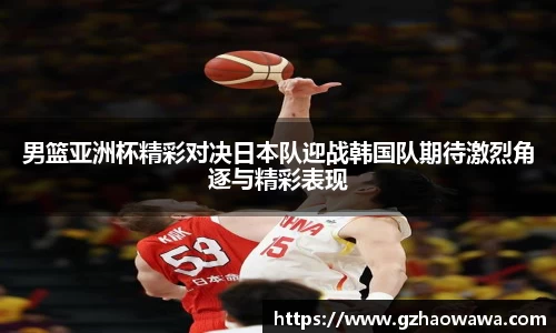 男篮亚洲杯精彩对决日本队迎战韩国队期待激烈角逐与精彩表现